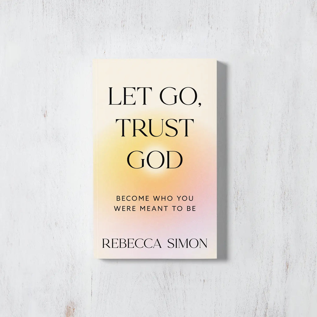 LET GO, TRUST GOD: BECOME WHO YOU WERE MEANT TO BE